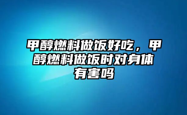 甲醇燃料做飯好吃，甲醇燃料做飯時對身體有害嗎