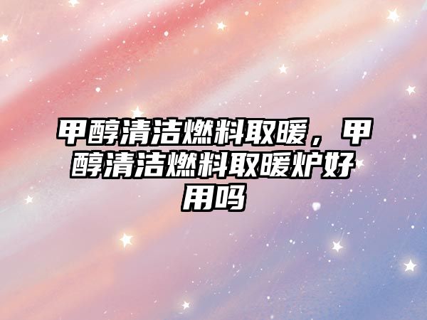 甲醇清潔燃料取暖，甲醇清潔燃料取暖爐好用嗎