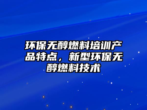 環(huán)保無醇燃料培訓產品特點，新型環(huán)保無醇燃料技術