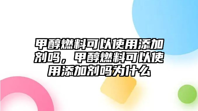 甲醇燃料可以使用添加劑嗎，甲醇燃料可以使用添加劑嗎為什么