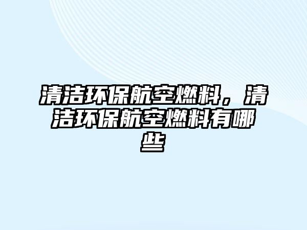 清潔環(huán)保航空燃料，清潔環(huán)保航空燃料有哪些