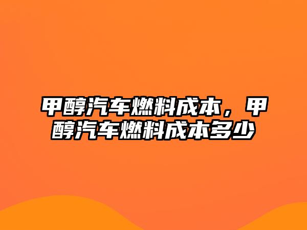 甲醇汽車燃料成本，甲醇汽車燃料成本多少