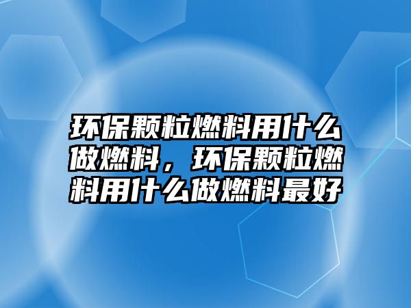 環(huán)保顆粒燃料用什么做燃料，環(huán)保顆粒燃料用什么做燃料最好