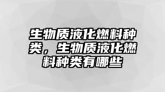 生物質(zhì)液化燃料種類，生物質(zhì)液化燃料種類有哪些