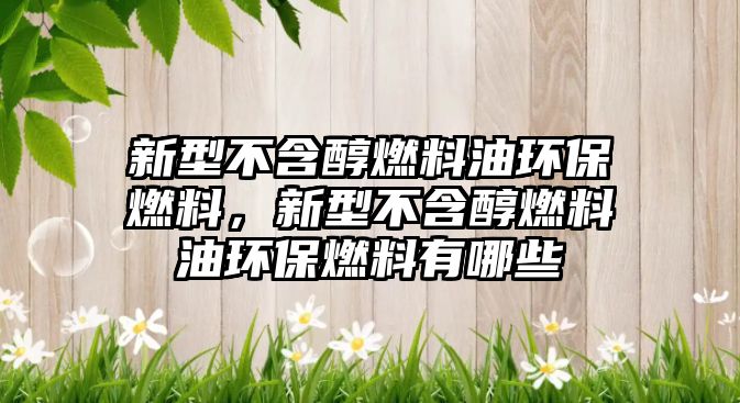 新型不含醇燃料油環(huán)保燃料，新型不含醇燃料油環(huán)保燃料有哪些