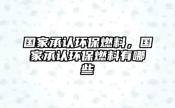 國家承認(rèn)環(huán)保燃料，國家承認(rèn)環(huán)保燃料有哪些