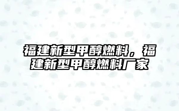 福建新型甲醇燃料，福建新型甲醇燃料廠家