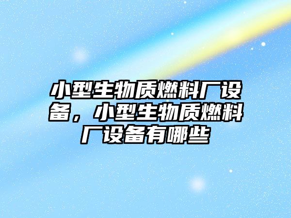 小型生物質(zhì)燃料廠設(shè)備，小型生物質(zhì)燃料廠設(shè)備有哪些