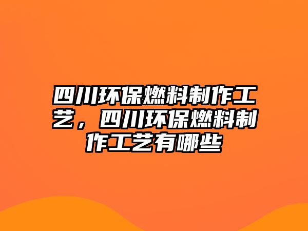 四川環(huán)保燃料制作工藝，四川環(huán)保燃料制作工藝有哪些