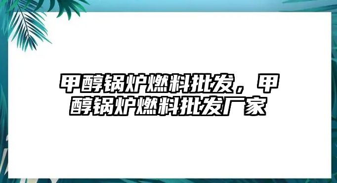 甲醇鍋爐燃料批發(fā)，甲醇鍋爐燃料批發(fā)廠家