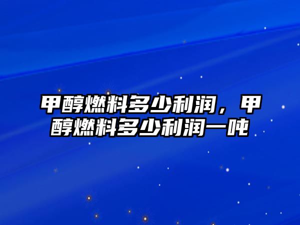 甲醇燃料多少利潤(rùn)，甲醇燃料多少利潤(rùn)一噸