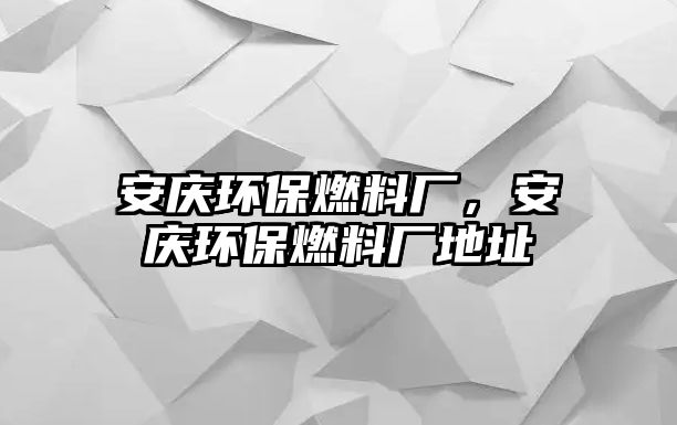 安慶環(huán)保燃料廠，安慶環(huán)保燃料廠地址