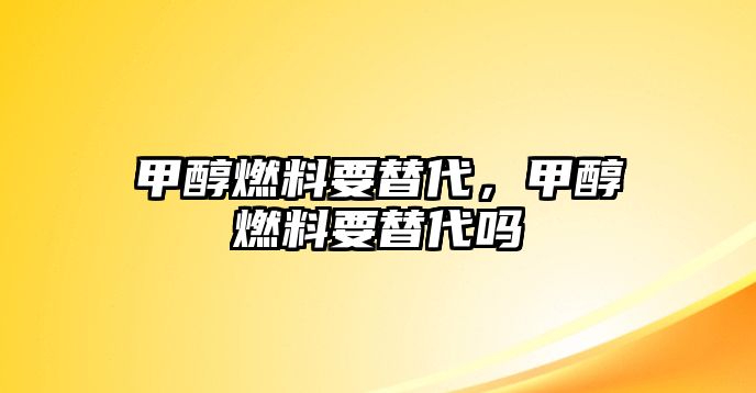 甲醇燃料要替代，甲醇燃料要替代嗎