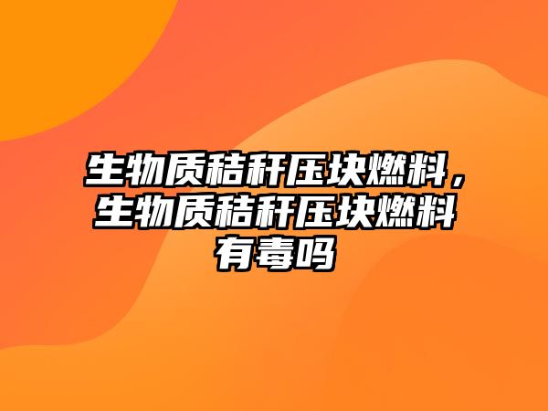 生物質秸稈壓塊燃料，生物質秸稈壓塊燃料有毒嗎