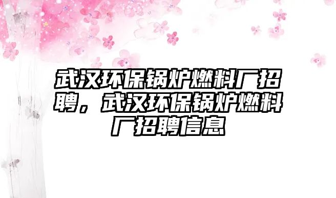 武漢環(huán)保鍋爐燃料廠招聘，武漢環(huán)保鍋爐燃料廠招聘信息