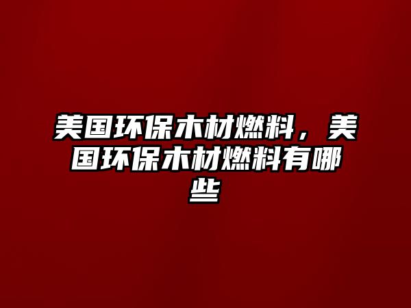 美國(guó)環(huán)保木材燃料，美國(guó)環(huán)保木材燃料有哪些