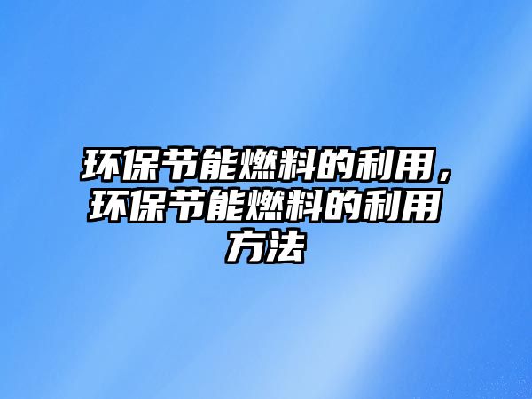 環(huán)保節(jié)能燃料的利用，環(huán)保節(jié)能燃料的利用方法