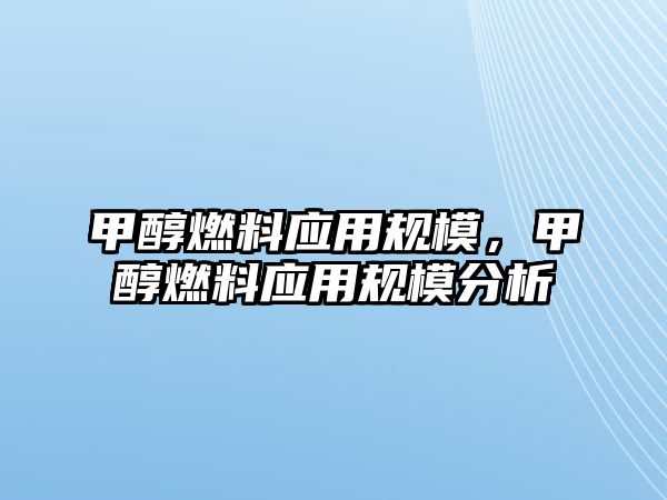 甲醇燃料應(yīng)用規(guī)模，甲醇燃料應(yīng)用規(guī)模分析