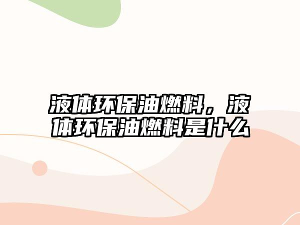 液體環(huán)保油燃料，液體環(huán)保油燃料是什么