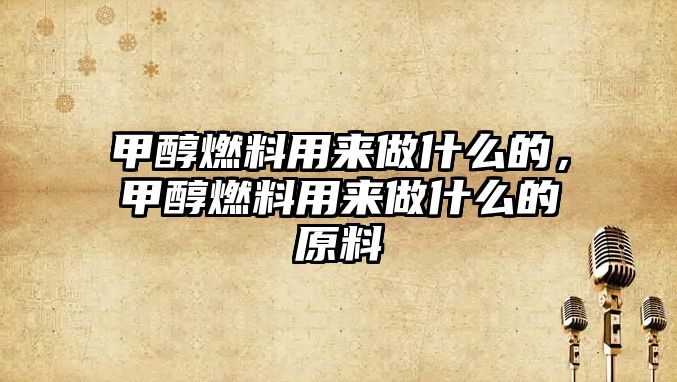 甲醇燃料用來做什么的，甲醇燃料用來做什么的原料