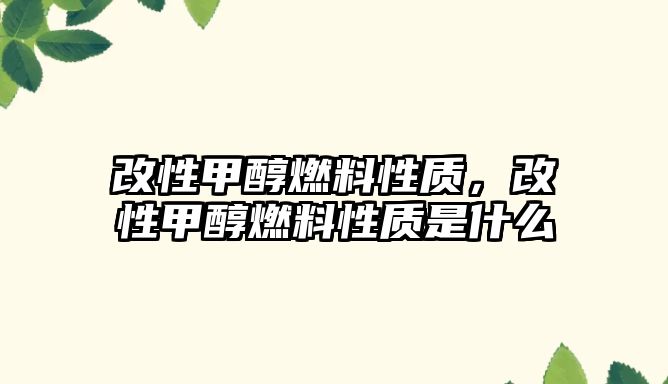 改性甲醇燃料性質(zhì)，改性甲醇燃料性質(zhì)是什么