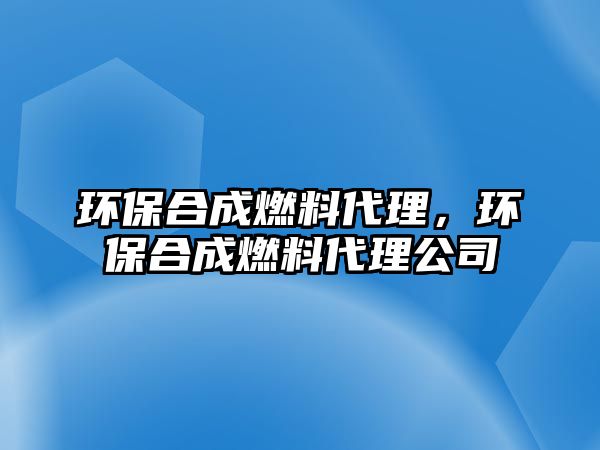 環(huán)保合成燃料代理，環(huán)保合成燃料代理公司