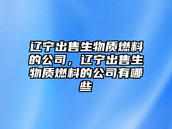 遼寧出售生物質(zhì)燃料的公司，遼寧出售生物質(zhì)燃料的公司有哪些