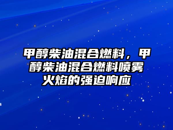 甲醇柴油混合燃料，甲醇柴油混合燃料噴霧火焰的強(qiáng)迫響應(yīng)