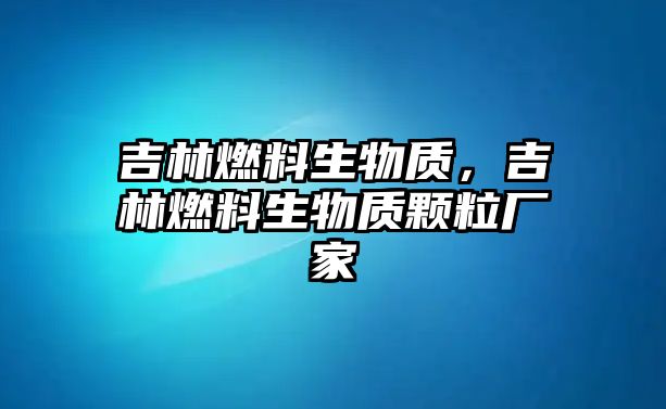 吉林燃料生物質(zhì)，吉林燃料生物質(zhì)顆粒廠家