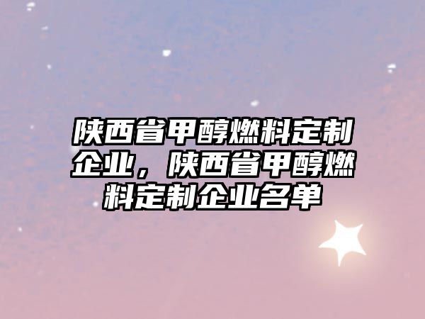 陜西省甲醇燃料定制企業(yè)，陜西省甲醇燃料定制企業(yè)名單