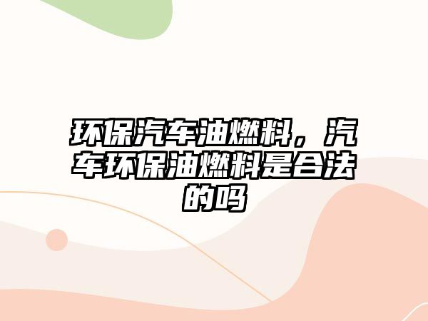 環(huán)保汽車油燃料，汽車環(huán)保油燃料是合法的嗎