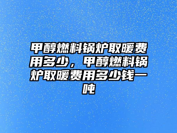 甲醇燃料鍋爐取暖費(fèi)用多少，甲醇燃料鍋爐取暖費(fèi)用多少錢一噸