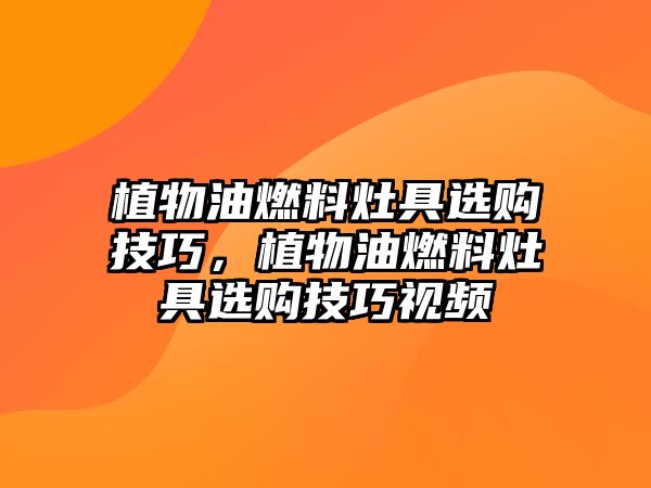 植物油燃料灶具選購技巧，植物油燃料灶具選購技巧視頻