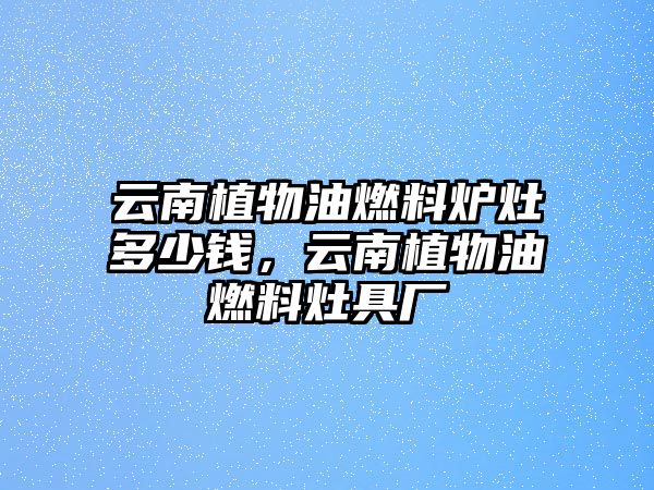 云南植物油燃料爐灶多少錢，云南植物油燃料灶具廠