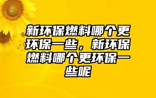 新環(huán)保燃料哪個(gè)更環(huán)保一些，新環(huán)保燃料哪個(gè)更環(huán)保一些呢