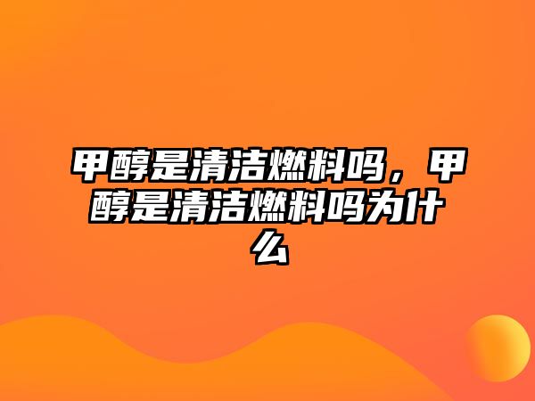 甲醇是清潔燃料嗎，甲醇是清潔燃料嗎為什么