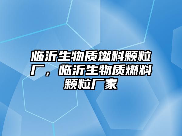 臨沂生物質(zhì)燃料顆粒廠，臨沂生物質(zhì)燃料顆粒廠家