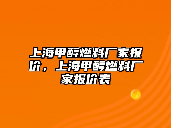 上海甲醇燃料廠家報價，上海甲醇燃料廠家報價表