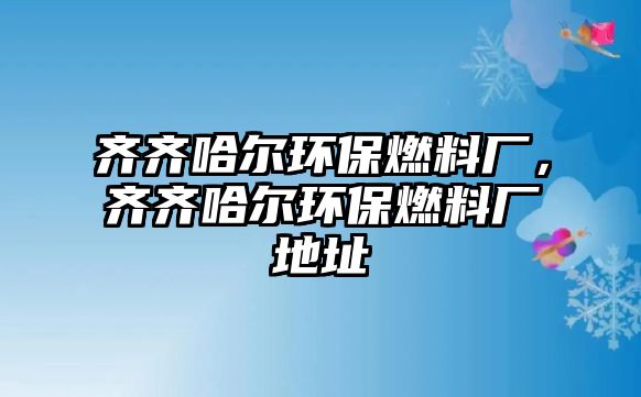 齊齊哈爾環(huán)保燃料廠，齊齊哈爾環(huán)保燃料廠地址