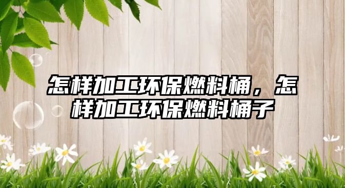 怎樣加工環(huán)保燃料桶，怎樣加工環(huán)保燃料桶子