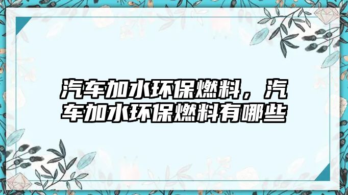 汽車加水環(huán)保燃料，汽車加水環(huán)保燃料有哪些