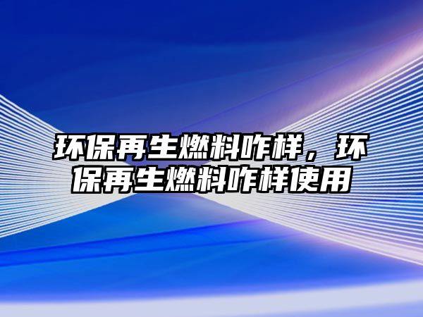 環(huán)保再生燃料咋樣，環(huán)保再生燃料咋樣使用