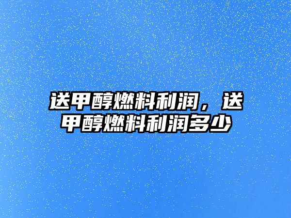 送甲醇燃料利潤，送甲醇燃料利潤多少