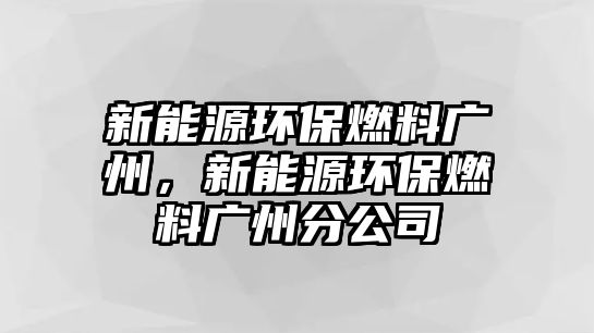 新能源環(huán)保燃料廣州，新能源環(huán)保燃料廣州分公司