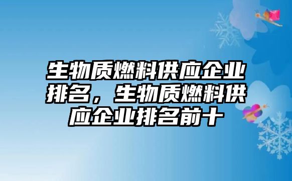 生物質(zhì)燃料供應(yīng)企業(yè)排名，生物質(zhì)燃料供應(yīng)企業(yè)排名前十