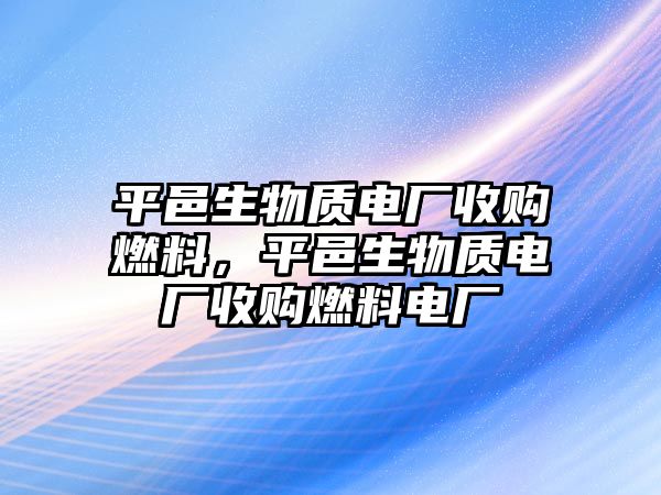 平邑生物質(zhì)電廠收購(gòu)燃料，平邑生物質(zhì)電廠收購(gòu)燃料電廠