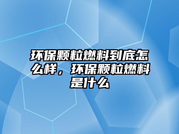 環(huán)保顆粒燃料到底怎么樣，環(huán)保顆粒燃料是什么