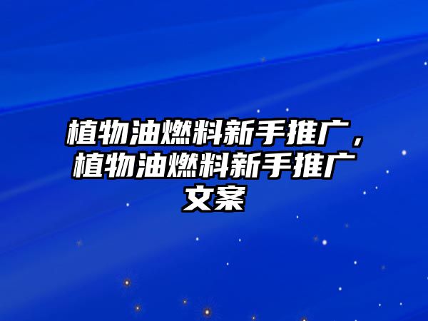 植物油燃料新手推廣，植物油燃料新手推廣文案