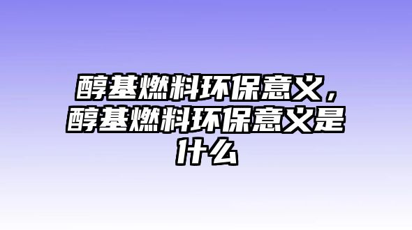 醇基燃料環(huán)保意義，醇基燃料環(huán)保意義是什么