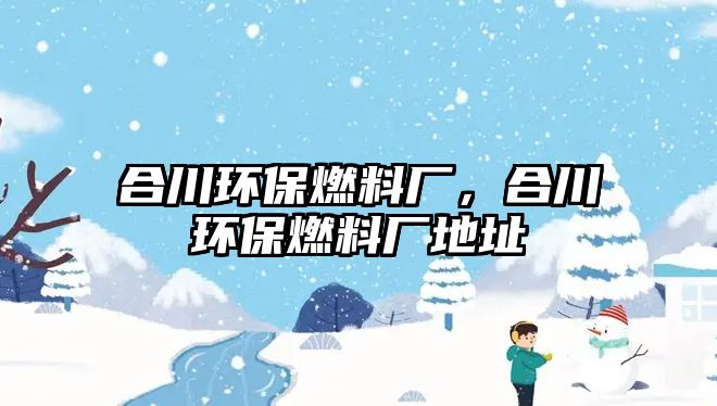 合川環(huán)保燃料廠，合川環(huán)保燃料廠地址